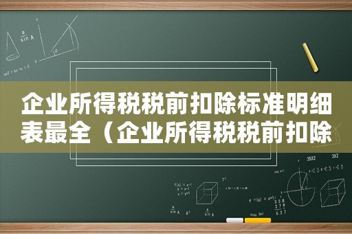 企業所得稅稅前扣除標準明細表最全（企業所得稅稅前扣除辦法全文規定最新）