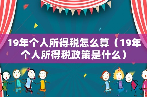 19年個(gè)人所得稅怎么算（19年個(gè)人所得稅政策是什么）