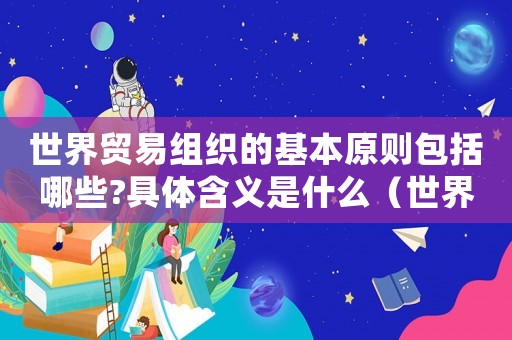 世界貿(mào)易組織的基本原則包括哪些?具體含義是什么（世界貿(mào)易組織的五大基本原則是）