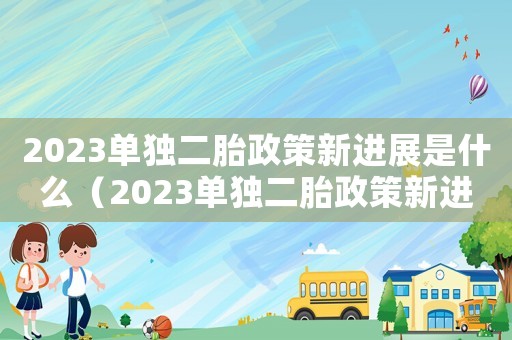2023單獨二胎政策新進展是什么（2023單獨二胎政策新進展）