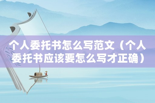 個人委托書怎么寫范文（個人委托書應該要怎么寫才正確）