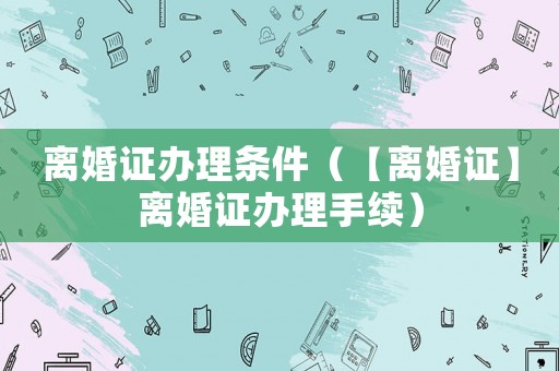 離婚證辦理?xiàng)l件（【離婚證】離婚證辦理手續(xù)）