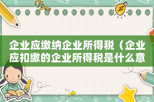 企業應繳納企業所得稅（企業應扣繳的企業所得稅是什么意思）