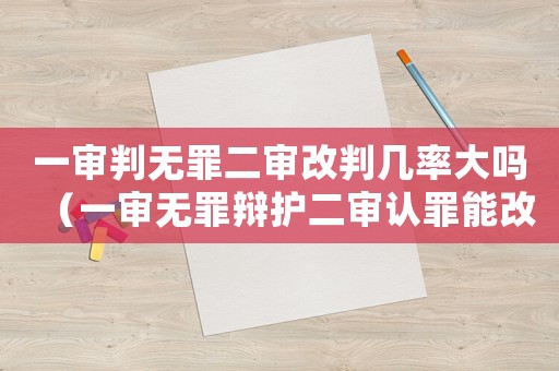一審判無罪二審改判幾率大嗎（一審無罪辯護二審認罪能改判嗎）