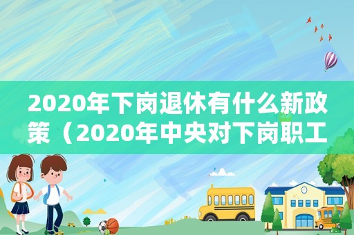 2020年下崗退休有什么新政策（2020年中央對下崗職工退休年齡）