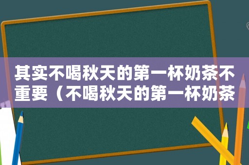 其實不喝秋天的第一杯奶茶不重要（不喝秋天的第一杯奶茶會被判刑嗎）