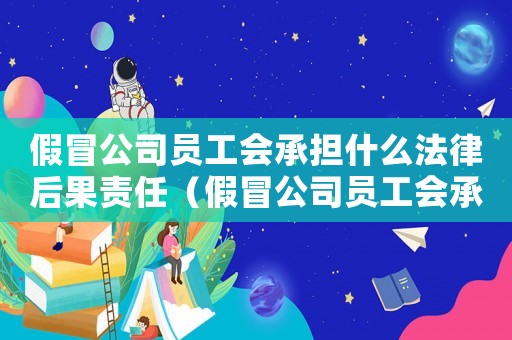 假冒公司員工會承擔(dān)什么法律后果責(zé)任（假冒公司員工會承擔(dān)什么法律后果）