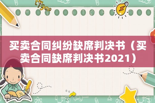 買賣合同糾紛缺席判決書（買賣合同缺席判決書2021）