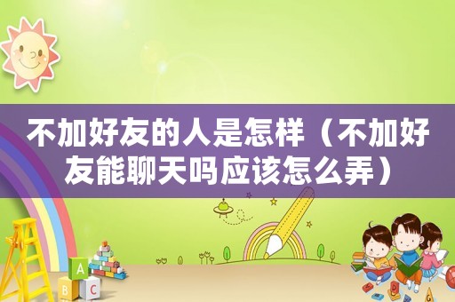不加好友的人是怎樣（不加好友能聊天嗎應該怎么弄）