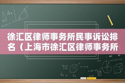 徐匯區律師事務所民事訴訟排名（上海市徐匯區律師事務所排名）