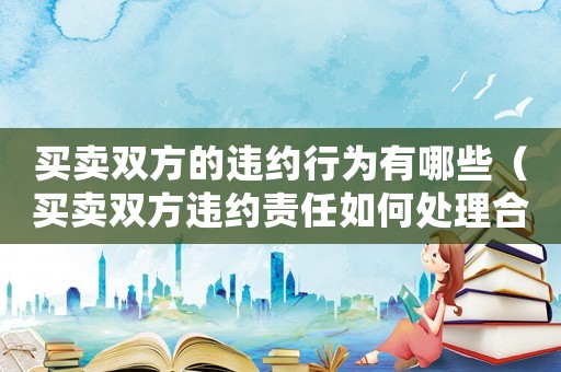 買賣雙方的違約行為有哪些（買賣雙方違約責任如何處理合法）