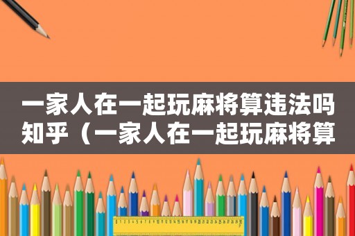 一家人在一起玩麻將算違法嗎知乎（一家人在一起玩麻將算違法嗎）