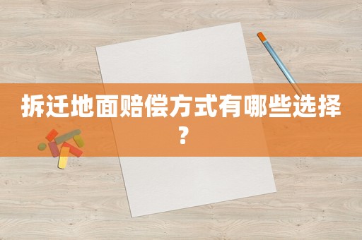 拆遷地面賠償方式有哪些選擇？