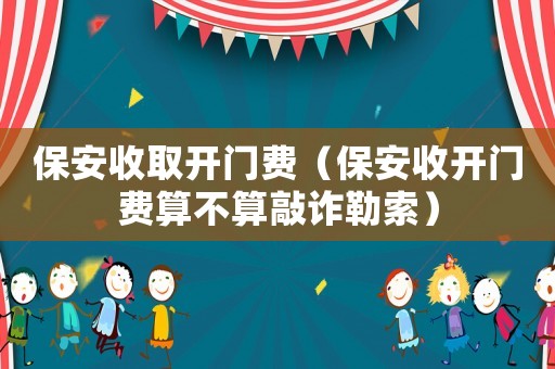 保安收取開門費(fèi)（保安收開門費(fèi)算不算敲詐勒索）