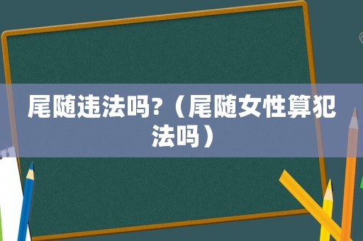 尾隨違法嗎?（尾隨女性算犯法嗎）