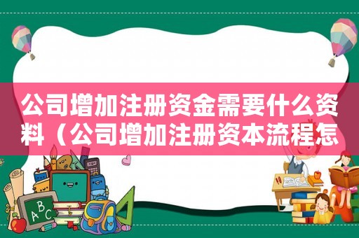 公司增加注冊資金需要什么資料（公司增加注冊資本流程怎么辦理）