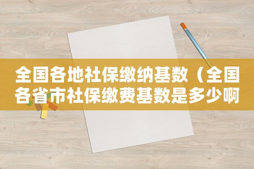 全國各地社保繳納基數（全國各省市社保繳費基數是多少啊）