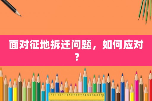 面對(duì)征地拆遷問(wèn)題，如何應(yīng)對(duì)？