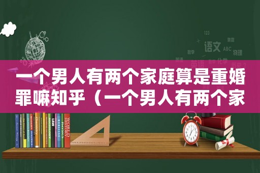 一個男人有兩個家庭算是重婚罪嘛知乎（一個男人有兩個家庭算是重婚罪嘛）