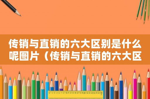 傳銷與直銷的六大區(qū)別是什么呢圖片（傳銷與直銷的六大區(qū)別是什么呢）