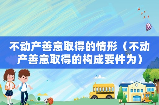 不動產善意取得的情形（不動產善意取得的構成要件為）