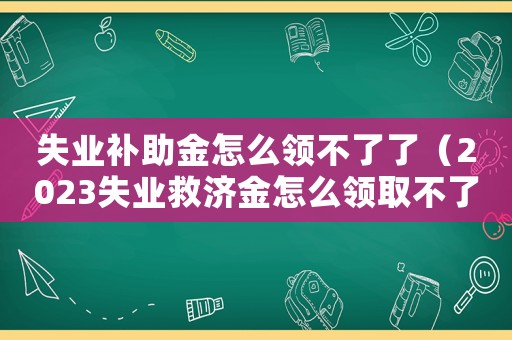 失業(yè)補(bǔ)助金怎么領(lǐng)不了了（2023失業(yè)救濟(jì)金怎么領(lǐng)取不了）