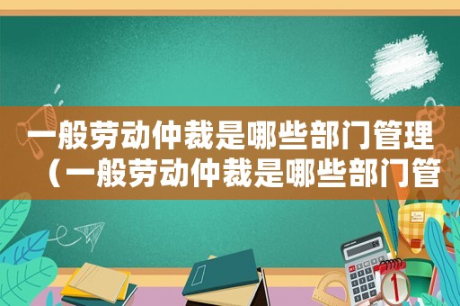 一般勞動仲裁是哪些部門管理（一般勞動仲裁是哪些部門管）