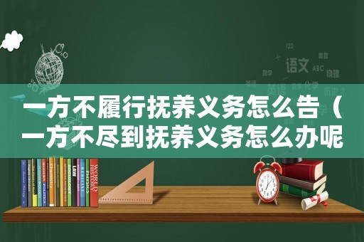 一方不履行撫養(yǎng)義務怎么告（一方不盡到撫養(yǎng)義務怎么辦呢）