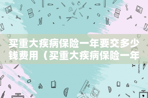買重大疾病保險一年要交多少錢費用（買重大疾病保險一年要交多少錢）