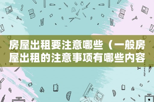 房屋出租要注意哪些（一般房屋出租的注意事項有哪些內容）