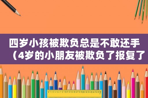 四歲小孩被欺負總是不敢還手（4歲的小朋友被欺負了報復了）