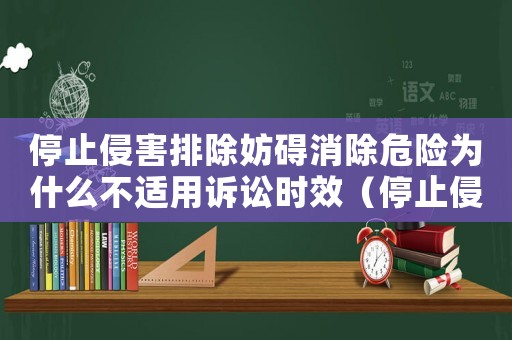 停止侵害排除妨礙消除危險為什么不適用訴訟時效（停止侵害排除妨礙消除危險消除影響）