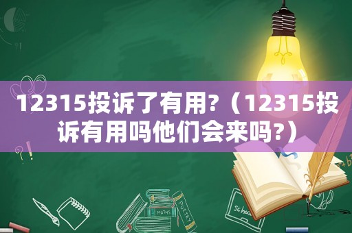 12315投訴了有用?（12315投訴有用嗎他們會來嗎?）
