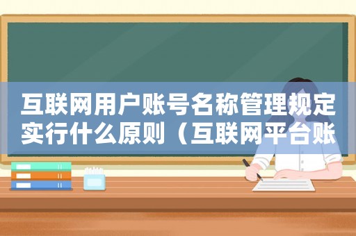 互聯(lián)網(wǎng)用戶賬號名稱管理規(guī)定實行什么原則（互聯(lián)網(wǎng)平臺賬號用戶管理制度）