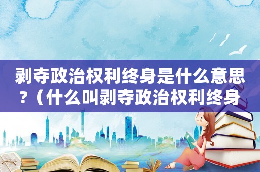 剝奪政治權利終身是什么意思?（什么叫剝奪政治權利終身是什么意思）