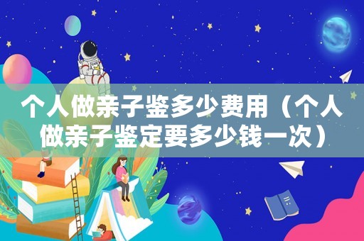 個人做親子鑒多少費用（個人做親子鑒定要多少錢一次）