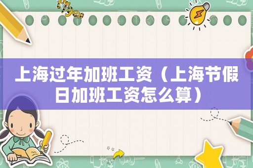 上海過年加班工資（上海節假日加班工資怎么算）