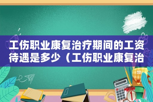 工傷職業康復治療期間的工資待遇是多少（工傷職業康復治療期間的工資待遇）