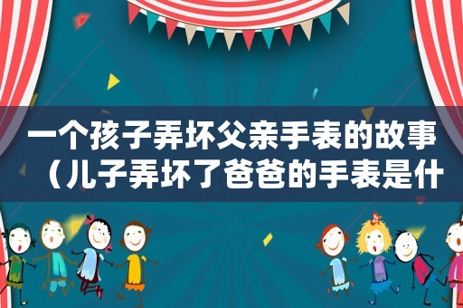 一個孩子弄壞父親手表的故事（兒子弄壞了爸爸的手表是什么故事）