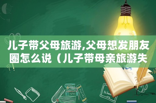 兒子帶父母旅游,父母想發朋友圈怎么說（兒子帶母親旅游失蹤找到了嗎）