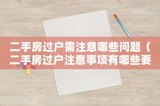 二手房過戶需注意哪些問題（二手房過戶注意事項有哪些要求）