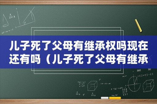 兒子死了父母有繼承權(quán)嗎現(xiàn)在還有嗎（兒子死了父母有繼承權(quán)嗎現(xiàn)在）