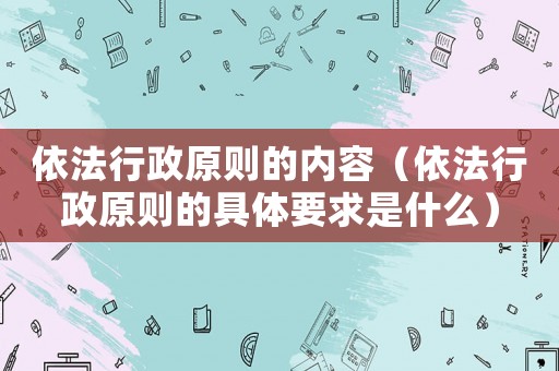 依法行政原則的內容（依法行政原則的具體要求是什么）