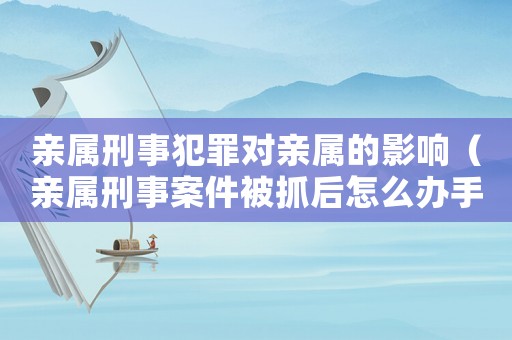 親屬刑事犯罪對親屬的影響（親屬刑事案件被抓后怎么辦手續(xù)）