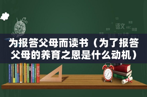 為報答父母而讀書（為了報答父母的養育之恩是什么動機）