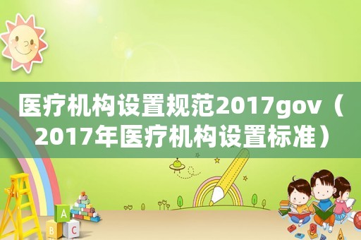 醫療機構設置規范2017gov（2017年醫療機構設置標準）