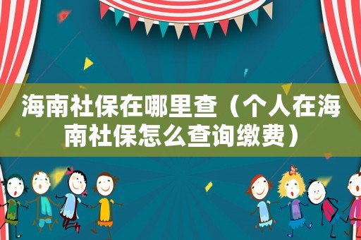 海南社保在哪里查（個人在海南社保怎么查詢繳費）