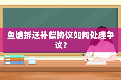 魚塘拆遷補償協議如何處理爭議？