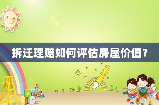 拆遷理賠如何評(píng)估房屋價(jià)值？