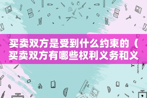買賣雙方是受到什么約束的（買賣雙方有哪些權利義務和義務）